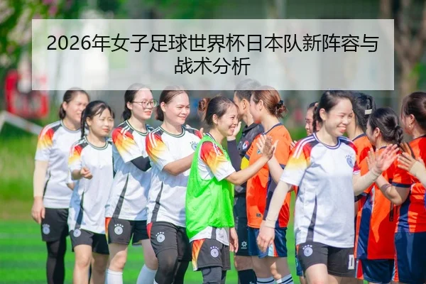 2026年女子足球世界杯日本队新阵容与战术分析