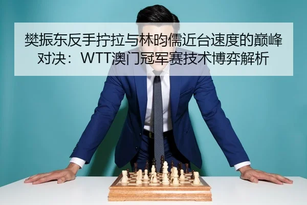 樊振东反手拧拉与林昀儒近台速度的巅峰对决：WTT澳门冠军赛技术博弈解析