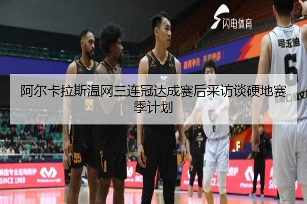 阿尔卡拉斯温网三连冠达成赛后采访谈硬地赛季计划