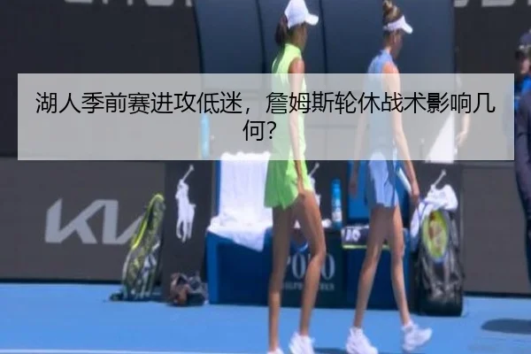 湖人季前赛进攻低迷，詹姆斯轮休战术影响几何？