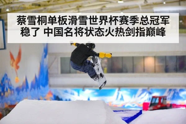蔡雪桐单板滑雪世界杯赛季总冠军稳了 中国名将状态火热剑指巅峰