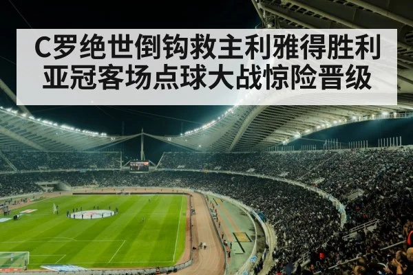 C罗绝世倒钩救主利雅得胜利亚冠客场点球大战惊险晋级